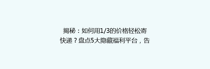揭秘：如何用1/3的价格轻松寄快递？盘点5大隐藏福利平台，告别高价烦恼！