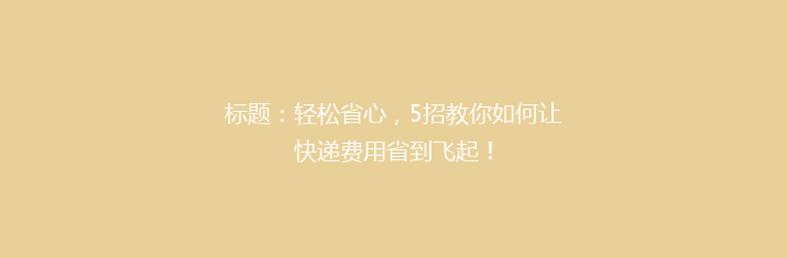 标题：轻松省心，5招教你如何让快递费用省到飞起！