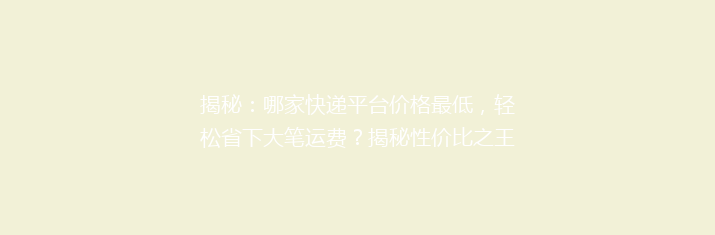 揭秘：哪家快递平台价格最低，轻松省下大笔运费？揭秘性价比之王！