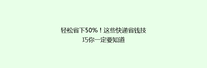 轻松省下50%！这些快递省钱技巧你一定要知道