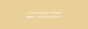 5个技巧助你轻松省下50%的快递费用,再也不用为运费头疼!