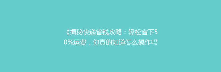 《揭秘快递省钱攻略：轻松省下50%运费，你真的知道怎么操作吗？》