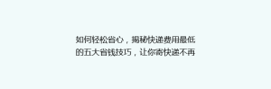 如何轻松省心,揭秘快递费用最低的五大省钱技巧,让你寄快递不再心疼钱袋!