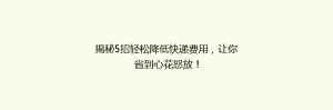 揭秘5招轻松降低快递费用,让你省到心花怒放!