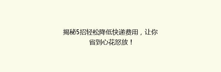 揭秘5招轻松降低快递费用，让你省到心花怒放！