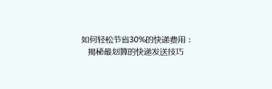 如何轻松节省30%的快递费用:揭秘最划算的快递发送技巧