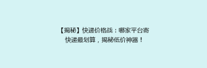 【揭秘】快递价格战:哪家平台寄快递最划算,揭秘低价神器!