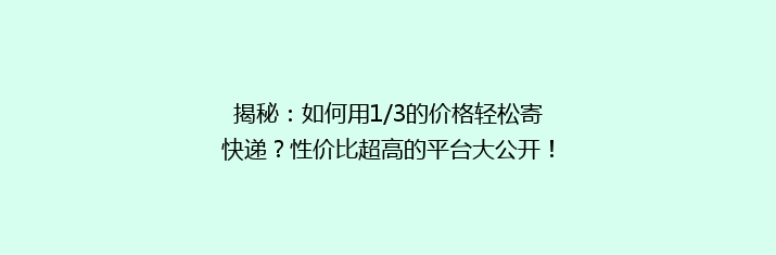 揭秘：如何用1/3的价格轻松寄快递？性价比超高的平台大公开！
