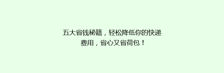 五大省钱秘籍，轻松降低你的快递费用，省心又省荷包！