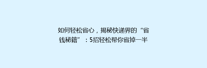 如何轻松省心，揭秘快递界的“省钱秘籍”：5招轻松帮你省掉一半快递费！