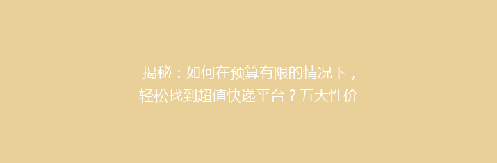 揭秘：如何在预算有限的情况下，轻松找到超值快递平台？五大性价比之王推荐！