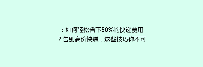 ：如何轻松省下50%的快递费用？告别高价快递，这些技巧你不可不知！