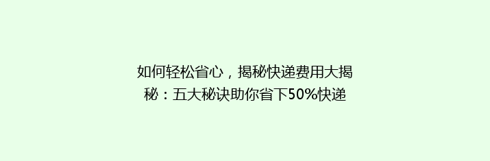 如何轻松省心，揭秘快递费用大揭秘：五大秘诀助你省下50%快递费！
