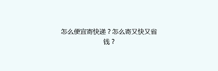 怎么便宜寄快递？怎么寄又快又省钱？