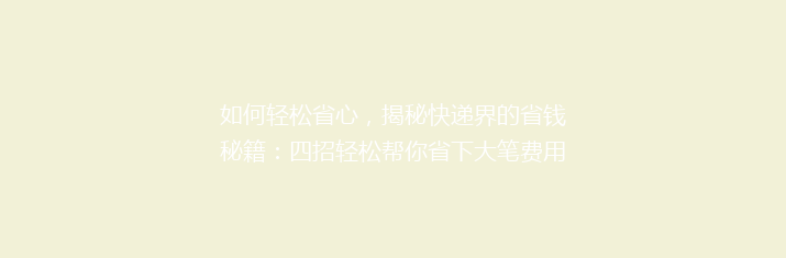 如何轻松省心，揭秘快递界的省钱秘籍：四招轻松帮你省下大笔费用！