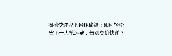 揭秘快递界的省钱秘籍：如何轻松省下一大笔运费，告别高价快递？