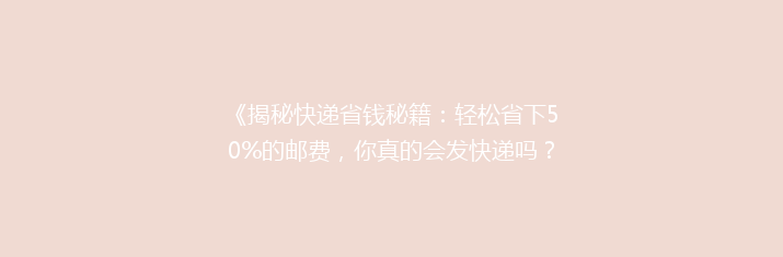 《揭秘快递省钱秘籍：轻松省下50%的邮费，你真的会发快递吗？》