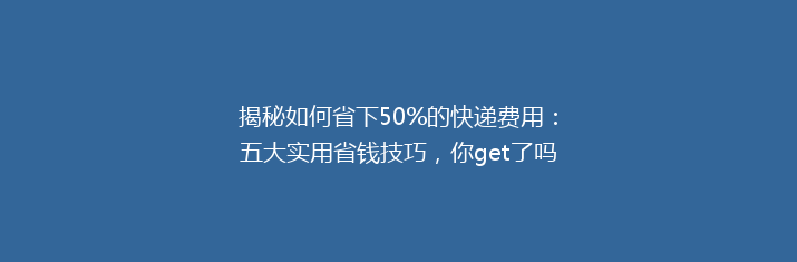 揭秘如何省下50%的快递费用：五大实用省钱技巧，你get了吗？