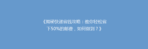 《揭秘快递省钱攻略:教你轻松省下50%的邮费,如何做到?》