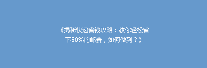 《揭秘快递省钱攻略：教你轻松省下50%的邮费，如何做到？》