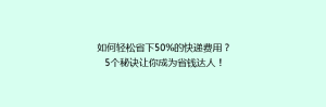 如何轻松省下50%的快递费用?5个秘诀让你成为省钱达人!