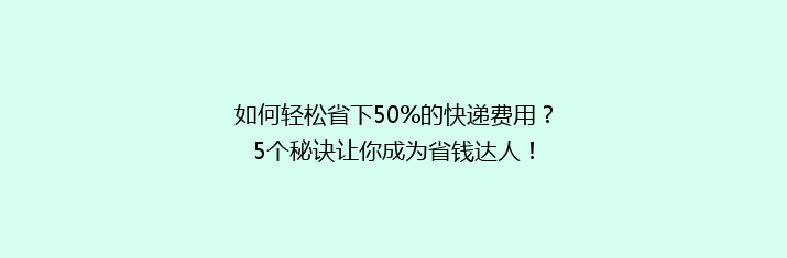 如何轻松省下50%的快递费用？5个秘诀让你成为省钱达人！