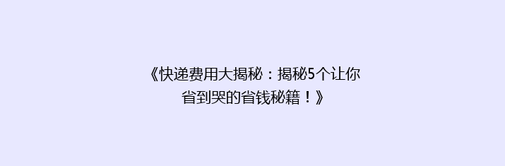 《快递费用大揭秘：揭秘5个让你省到哭的省钱秘籍！》