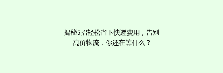 揭秘5招轻松省下快递费用，告别高价物流，你还在等什么？