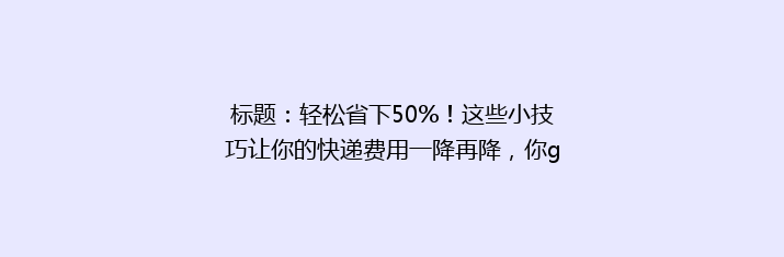标题：轻松省下50%！这些小技巧让你的快递费用一降再降，你get了吗？