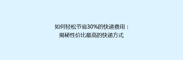 如何轻松节省30%的快递费用：揭秘性价比最高的快递方式