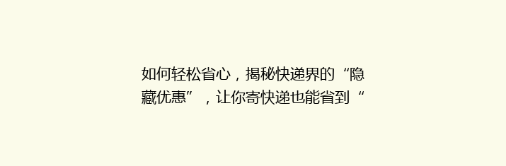 如何轻松省心，揭秘快递界的“隐藏优惠”，让你寄快递也能省到“笑不活了”的省钱秘籍！
