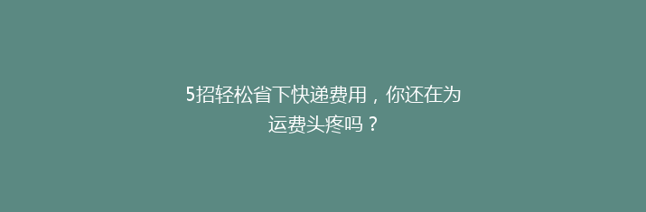 5招轻松省下快递费用，你还在为运费头疼吗？