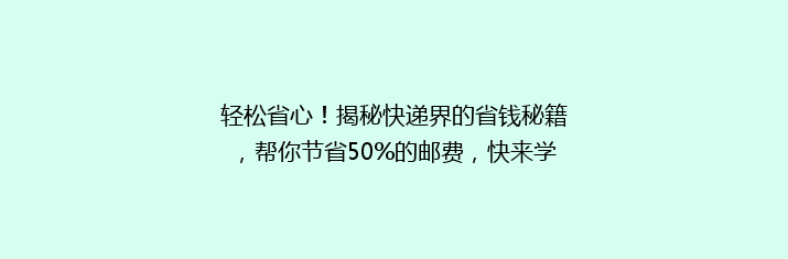 轻松省心！揭秘快递界的省钱秘籍，帮你节省50%的邮费，快来学学怎么发快递最划算！