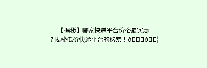 【揭秘】哪家快递平台价格最实惠？揭秘低价快递平台的秘密！🌟📦