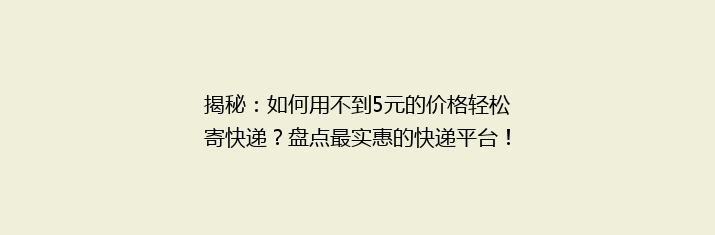 揭秘：如何用不到5元的价格轻松寄快递？盘点最实惠的快递平台！