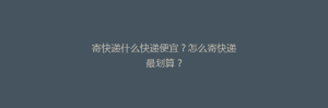 寄快递什么快递便宜?怎么寄快递最划算?
