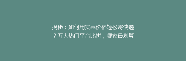 揭秘：如何用实惠价格轻松寄快递？五大热门平台比拼，哪家最划算？