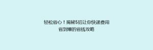 轻松省心!揭秘5招让你快递费用省到爆的省钱攻略