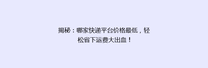 揭秘：哪家快递平台价格最低，轻松省下运费大出血！