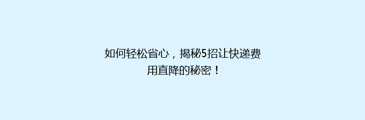 如何轻松省心，揭秘5招让快递费用直降的秘密！