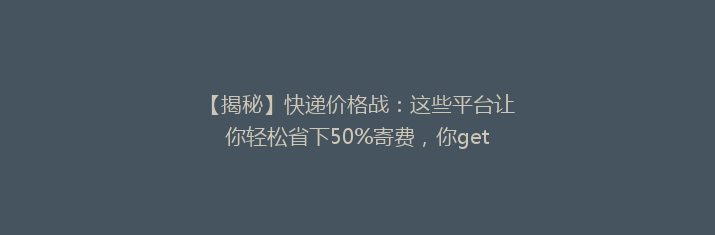 【揭秘】快递价格战：这些平台让你轻松省下50%寄费，你get了吗？