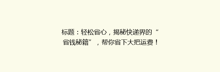 标题：轻松省心，揭秘快递界的“省钱秘籍”，帮你省下大把运费！