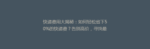 快递费用大揭秘:如何轻松省下50%的快递费?告别高价,寻找最省钱快递攻略!
