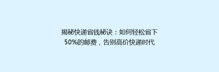 揭秘快递省钱秘诀：如何轻松省下50%的邮费，告别高价快递时代？