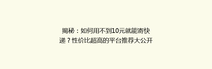 揭秘：如何用不到10元就能寄快递？性价比超高的平台推荐大公开！