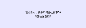 轻松省心,教你如何轻松省下50%的快递费用?