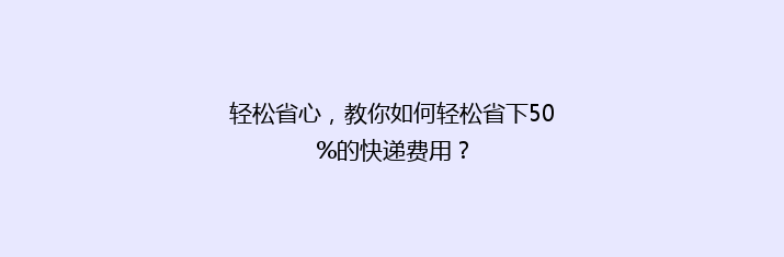 轻松省心，教你如何轻松省下50%的快递费用？