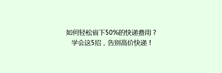 如何轻松省下50%的快递费用？学会这5招，告别高价快递！