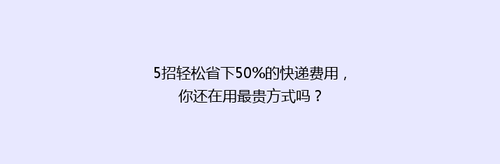 5招轻松省下50%的快递费用，你还在用最贵方式吗？