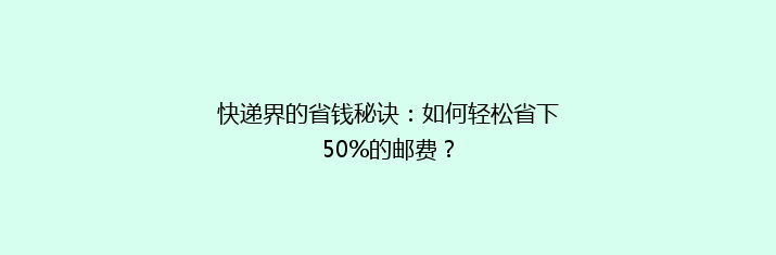 快递界的省钱秘诀：如何轻松省下50%的邮费？